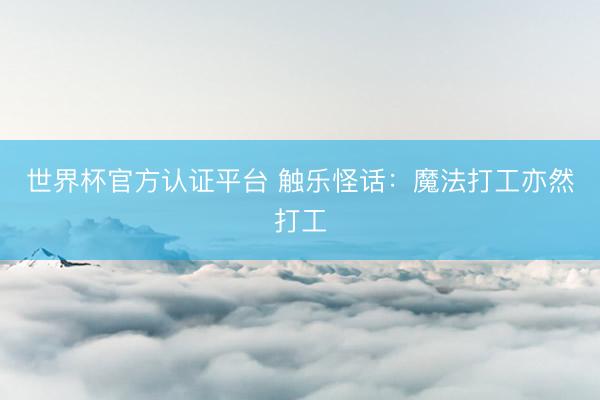 世界杯官方认证平台 触乐怪话：魔法打工亦然打工