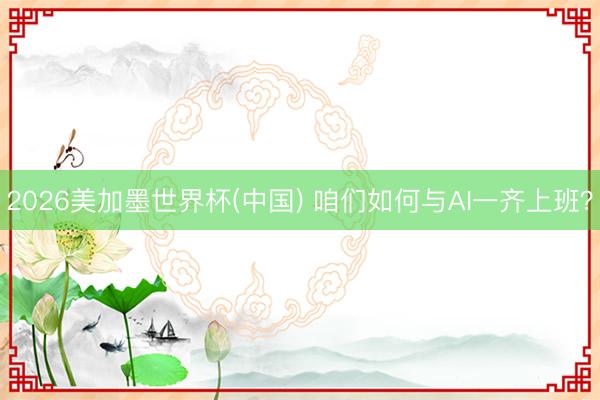 2026美加墨世界杯(中国) 咱们如何与AI一齐上班？