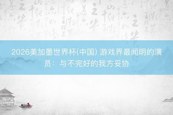 2026美加墨世界杯(中国) 游戏界最闻明的演员：与不完好的我方妥协