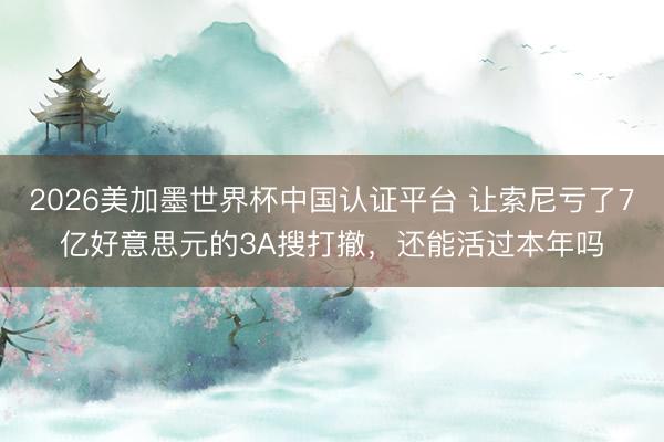 2026美加墨世界杯中国认证平台 让索尼亏了7亿好意思元的3A搜打撤，还能活过本年吗