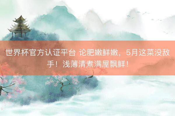 世界杯官方认证平台 论肥嫩鲜嫩，5月这菜没敌手！浅薄清煮满屋飘鲜！