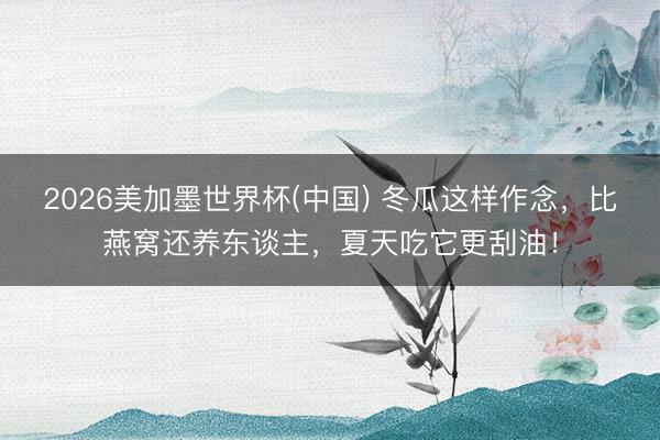 2026美加墨世界杯(中国) 冬瓜这样作念，比燕窝还养东谈主，夏天吃它更刮油！