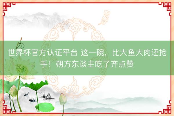 世界杯官方认证平台 这一碗，比大鱼大肉还抢手！朔方东谈主吃了齐点赞