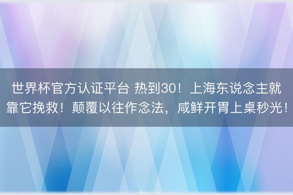 世界杯官方认证平台 热到30！上海东说念主就靠它挽救！颠覆以往作念法，咸鲜开胃上桌秒光！