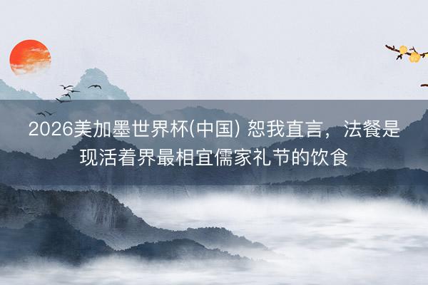 2026美加墨世界杯(中国) 恕我直言，法餐是现活着界最相宜儒家礼节的饮食