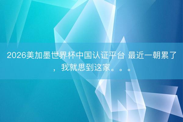 2026美加墨世界杯中国认证平台 最近一朝累了，我就思到这家。。。
