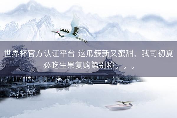 世界杯官方认证平台 这瓜簇新又蜜甜，我司初夏必吃生果复购第别称。。。