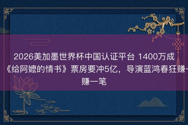 2026美加墨世界杯中国认证平台 1400万成本，《给阿嬷的情书》票房要冲5亿，导演蓝鸿春狂赚一笔