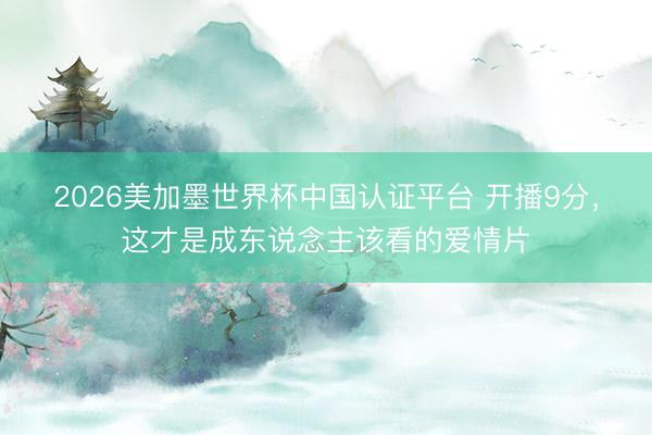 2026美加墨世界杯中国认证平台 开播9分，这才是成东说念主该看的爱情片