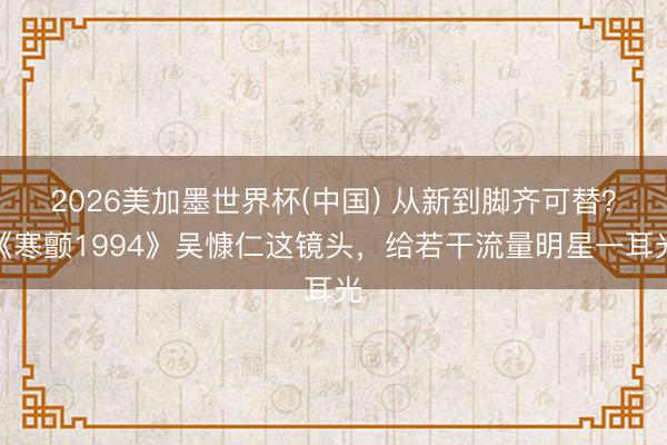 2026美加墨世界杯(中国) 从新到脚齐可替？《寒颤1994》吴慷仁这镜头，给若干流量明星一耳光