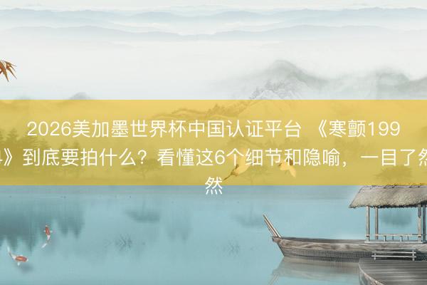 2026美加墨世界杯中国认证平台 《寒颤1994》到底要拍什么？看懂这6个细节和隐喻，一目了然