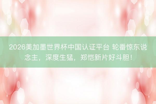 2026美加墨世界杯中国认证平台 轮番惊东说念主，深度生猛，郑恺新片好斗胆！