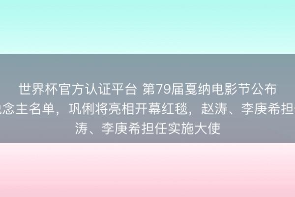 世界杯官方认证平台 第79届戛纳电影节公布华语艺东说念主名单，巩俐将亮相开幕红毯，赵涛、李庚希担任实施大使