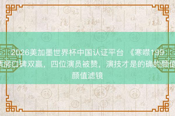 2026美加墨世界杯中国认证平台 《寒噤1994》票房口碑双赢，四位演员被赞，演技才是的确的颜值滤镜
