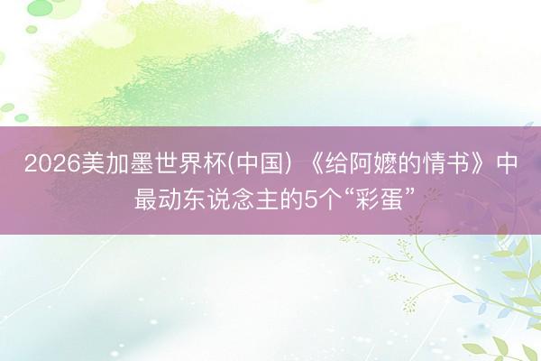 2026美加墨世界杯(中国) 《给阿嬷的情书》中 最动东说念主的5个“彩蛋”