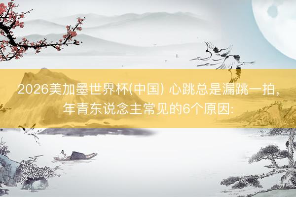2026美加墨世界杯(中国) 心跳总是漏跳一拍，年青东说念主常见的6个原因: