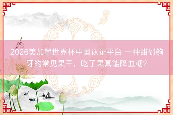2026美加墨世界杯中国认证平台 一种甜到齁牙的常见果干，吃了果真能降血糖？