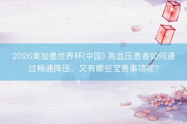 2026美加墨世界杯(中国) 高血压患者如何通过畅通降压，又有哪些宝贵事项呢？