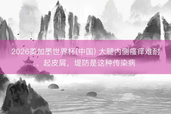 2026美加墨世界杯(中国) 大腿内侧瘙痒难耐、起皮屑，堤防是这种传染病