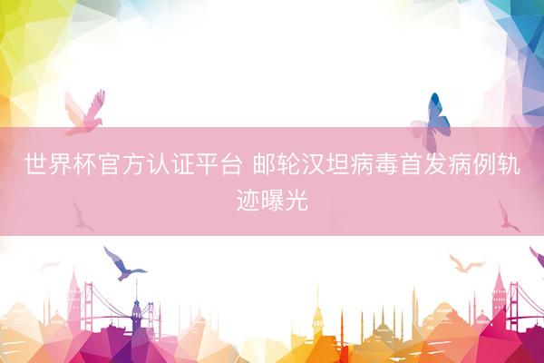 世界杯官方认证平台 邮轮汉坦病毒首发病例轨迹曝光