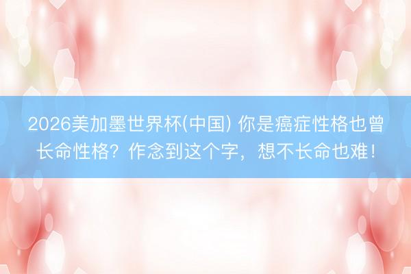 2026美加墨世界杯(中国) 你是癌症性格也曾长命性格？作念到这个字，想不长命也难！