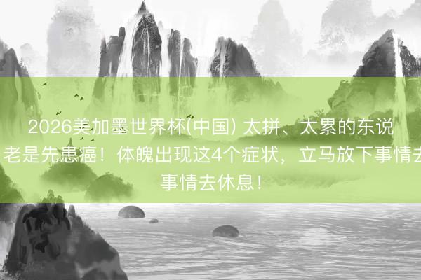 2026美加墨世界杯(中国) 太拼、太累的东说念主，老是先患癌！体魄出现这4个症状，立马放下事情去休息！