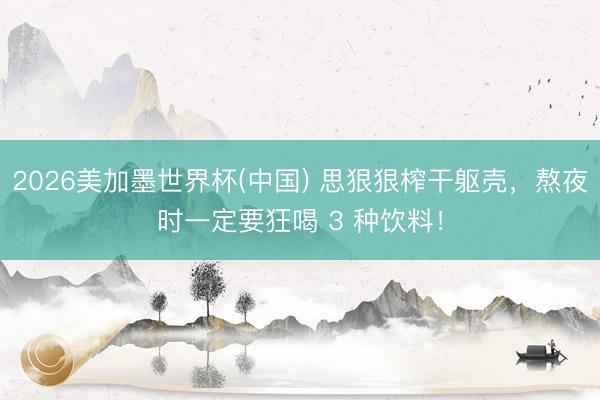 2026美加墨世界杯(中国) 思狠狠榨干躯壳，熬夜时一定要狂喝 3 种饮料！
