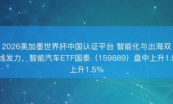 2026美加墨世界杯中国认证平台 智能化与出海双干线发力，智能汽车ETF国泰（159889）盘中上升1.5%