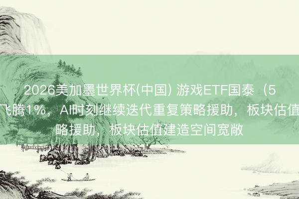 2026美加墨世界杯(中国) 游戏ETF国泰（516010）盘中飞腾1%，AI时刻继续迭代重复策略援助，板块估值建造空间宽敞