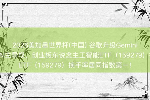 2026美加墨世界杯(中国) 谷歌升级Gemini，与苹果攫取迁移端AI主导权，创业板东说念主工智能ETF（159279）换手率居同指数第一！