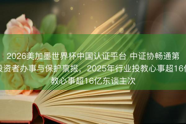 2026美加墨世界杯中国认证平台 中证协畅通第七年发布投资者办事与保护禀报，2025年行业投教心事超16亿东谈主次