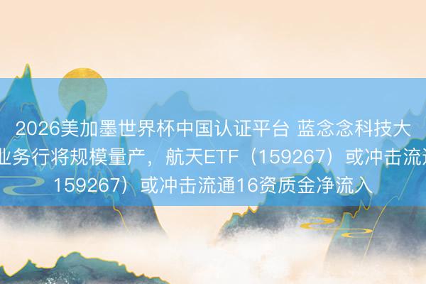 2026美加墨世界杯中国认证平台 蓝念念科技大涨7%！生意航天业务行将规模量产，航天ETF（159267）或冲击流通16资质金净流入