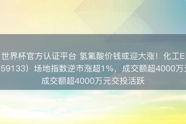 世界杯官方认证平台 氢氟酸价钱或迎大涨！化工ETF天弘（159133）场地指数逆市涨超1%，成交额超4000万元交投活跃