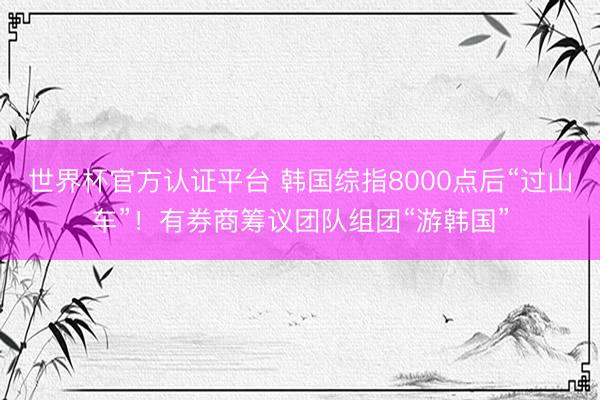 世界杯官方认证平台 韩国综指8000点后“过山车”！有券商筹议团队组团“游韩国”
