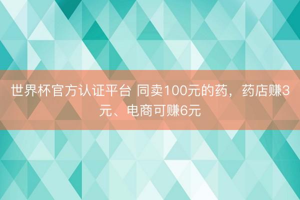 世界杯官方认证平台 同卖100元的药，药店赚3元、电商可赚6元