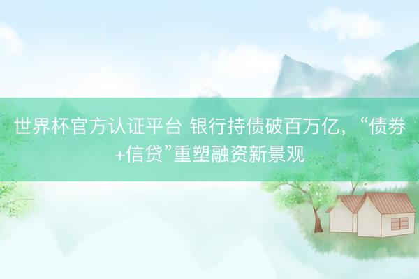世界杯官方认证平台 银行持债破百万亿，“债券+信贷”重塑融资新景观