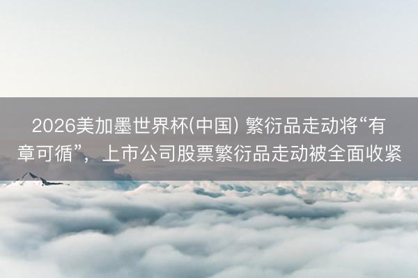 2026美加墨世界杯(中国) 繁衍品走动将“有章可循”，上市公司股票繁衍品走动被全面收紧