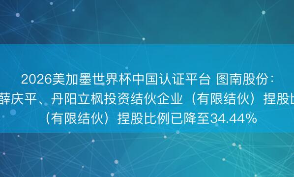 2026美加墨世界杯中国认证平台 图南股份：万柏方、万金宜、薛庆平、丹阳立枫投资结伙企业（有限结伙）捏股比例已降至34.44%