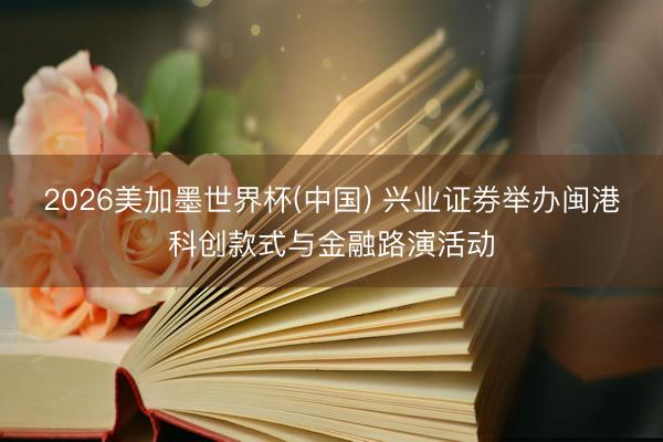 2026美加墨世界杯(中国) 兴业证券举办闽港科创款式与金融路演活动
