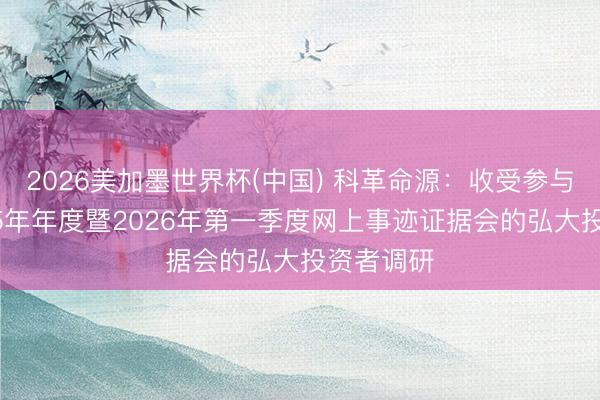 2026美加墨世界杯(中国) 科革命源：收受参与公司2025年年度暨2026年第一季度网上事迹证据会的弘大投资者调研