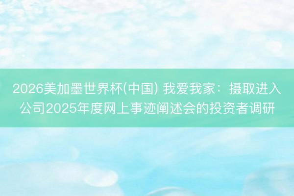 2026美加墨世界杯(中国) 我爱我家：摄取进入公司2025年度网上事迹阐述会的投资者调研