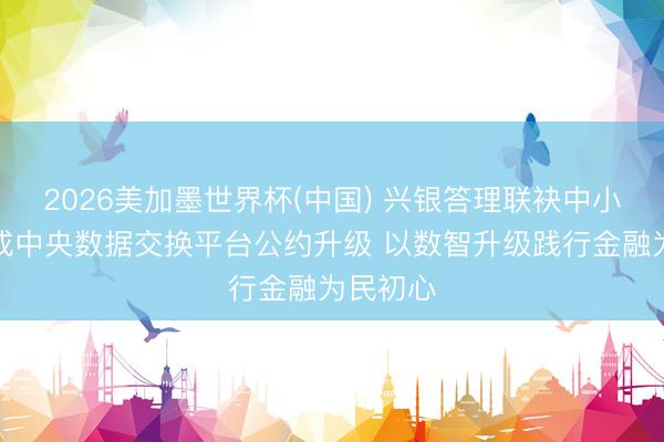 2026美加墨世界杯(中国) 兴银答理联袂中小银行完成中央数据交换平台公约升级 以数智升级践行金融为民初心