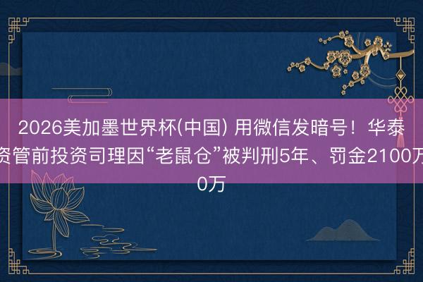 2026美加墨世界杯(中国) 用微信发暗号！华泰资管前投资司理因“老鼠仓”被判刑5年、罚金2100万
