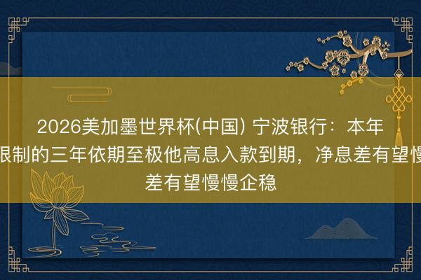 2026美加墨世界杯(中国) 宁波银行：本年有较大限制的三年依期至极他高息入款到期，净息差有望慢慢企稳