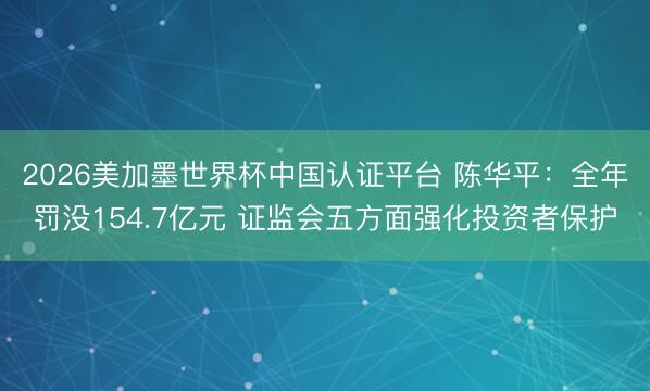 2026美加墨世界杯中国认证平台 陈华平：全年罚没154.7亿元 证监会五方面强化投资者保护