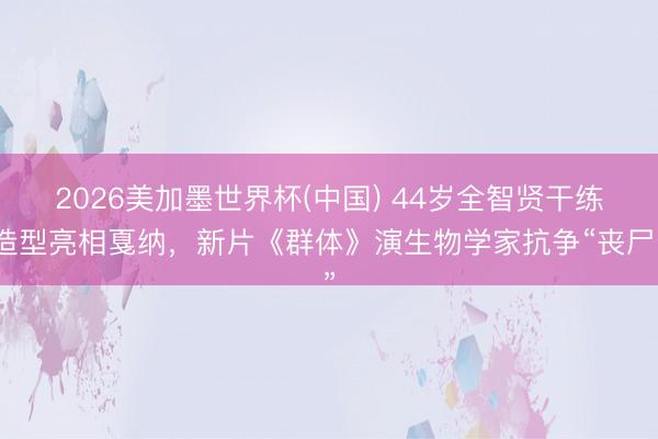 2026美加墨世界杯(中国) 44岁全智贤干练造型亮相戛纳，新片《群体》演生物学家抗争“丧尸”