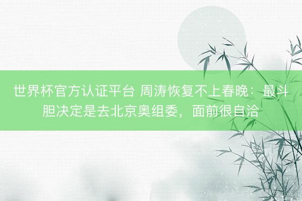 世界杯官方认证平台 周涛恢复不上春晚：最斗胆决定是去北京奥组委，面前很自洽