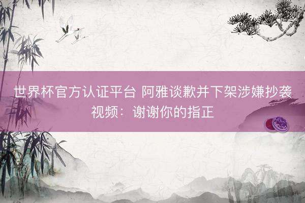 世界杯官方认证平台 阿雅谈歉并下架涉嫌抄袭视频：谢谢你的指正
