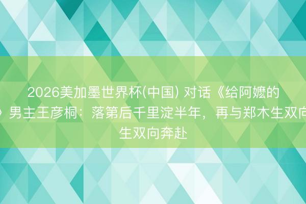 2026美加墨世界杯(中国) 对话《给阿嬷的情书》男主王彦桐：落第后千里淀半年，再与郑木生双向奔赴