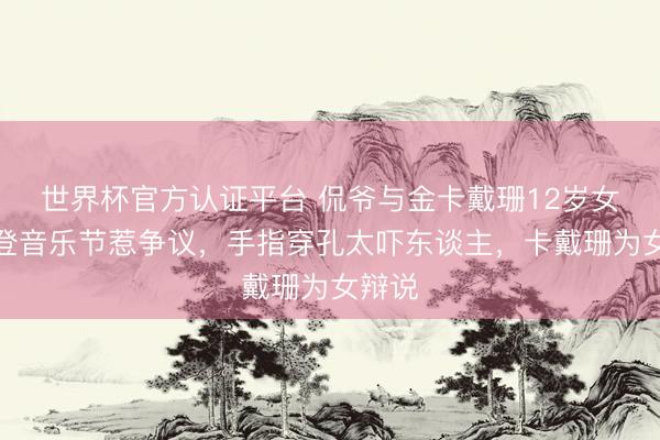 世界杯官方认证平台 侃爷与金卡戴珊12岁女儿首登音乐节惹争议，手指穿孔太吓东谈主，卡戴珊为女辩说